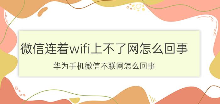 微信连着wifi上不了网怎么回事 华为手机微信不联网怎么回事？